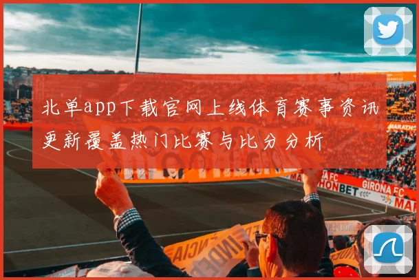 北单app下载官网上线体育赛事资讯更新覆盖热门比赛与比分分析