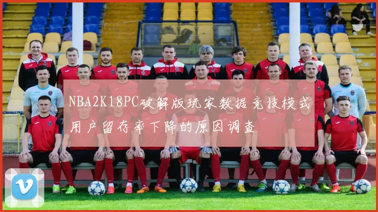 NBA2K18PC破解版玩家数据竞技模式用户留存率下降的原因调查
