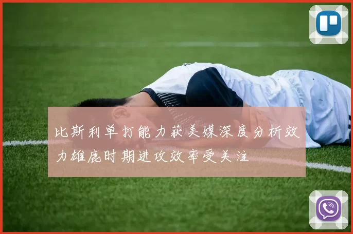 比斯利单打能力获美媒深度分析效力雄鹿时期进攻效率受关注