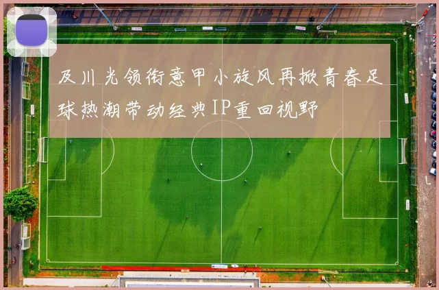 及川光领衔意甲小旋风再掀青春足球热潮带动经典IP重回视野