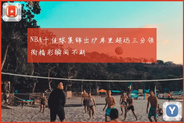 NBA十佳球集锦出炉库里超远三分领衔精彩瞬间不断