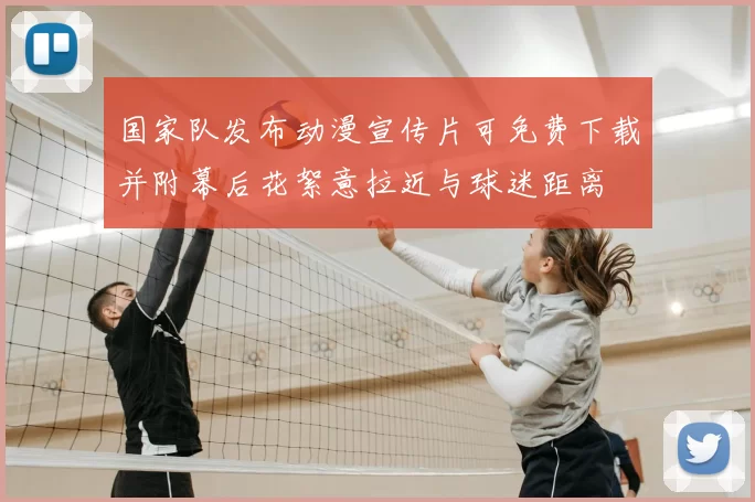 国家队发布动漫宣传片可免费下载并附幕后花絮意拉近与球迷距离