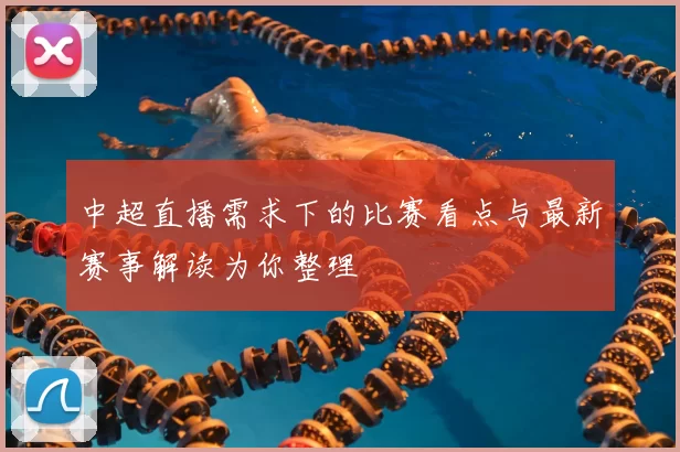 中超直播需求下的比赛看点与最新赛事解读为你整理