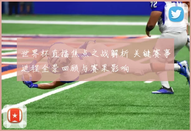 世界杯直播焦点之战解析 关键赛事进程全景回顾与赛果影响