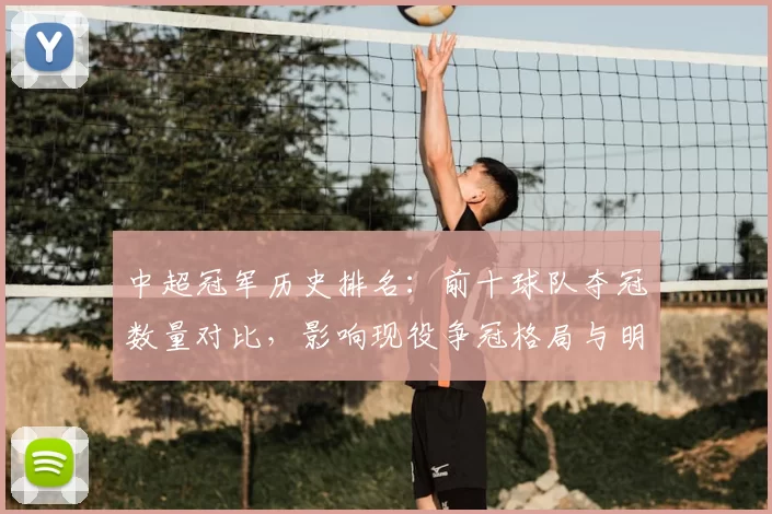 中超冠军历史排名:前十球队夺冠数量对比,影响现役争冠格局与明年选材