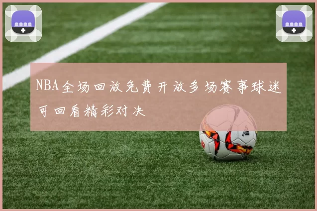 NBA全场回放免费开放多场赛事球迷可回看精彩对决