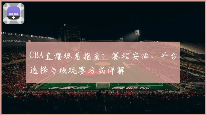 CBA直播观看指南：赛程安排、平台选择与线观赛方式详解