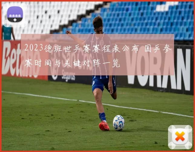 2023德班世乒赛赛程表公布 国乒参赛时间与关键对阵一览