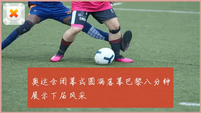 奥运会闭幕式圆满落幕巴黎八分钟展示下届风采