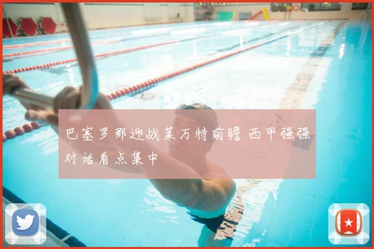 巴塞罗那迎战莱万特前瞻 西甲强强对话看点集中