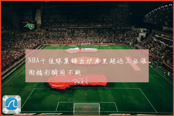 NBA十佳球集锦出炉库里超远三分领衔精彩瞬间不断