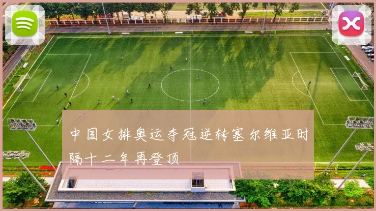 中国女排奥运夺冠逆转塞尔维亚时隔十二年再登顶