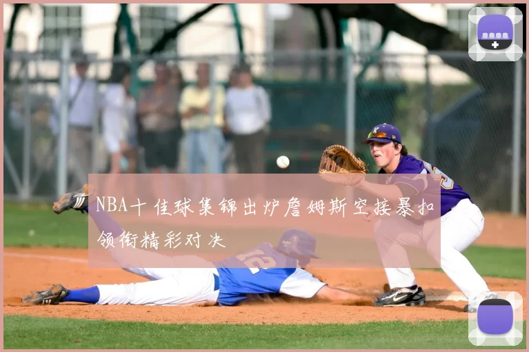 NBA十佳球集锦出炉詹姆斯空接暴扣领衔精彩对决