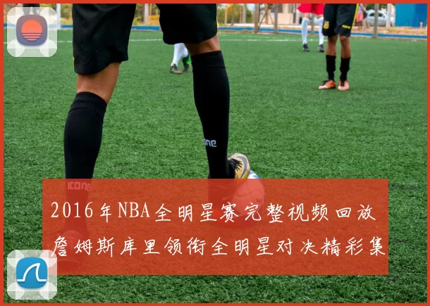 2016年NBA全明星赛完整视频回放 詹姆斯库里领衔全明星对决精彩集锦