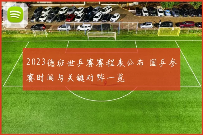2023德班世乒赛赛程表公布 国乒参赛时间与关键对阵一览