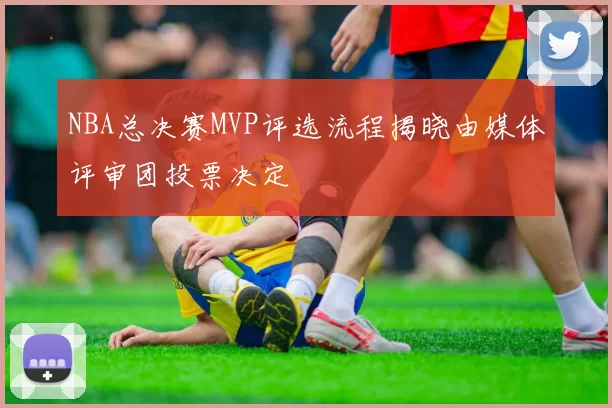 NBA总决赛MVP评选流程揭晓由媒体评审团投票决定