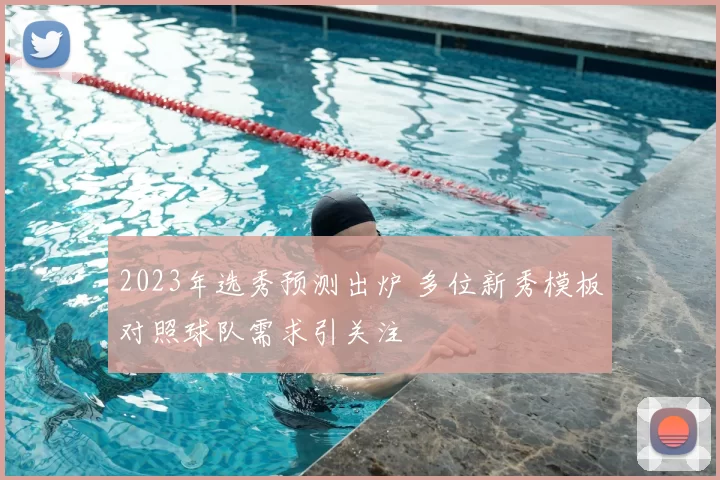 2023年选秀预测出炉 多位新秀模板对照球队需求引关注