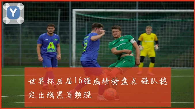 世界杯历届16强成绩榜盘点 强队稳定出线黑马频现