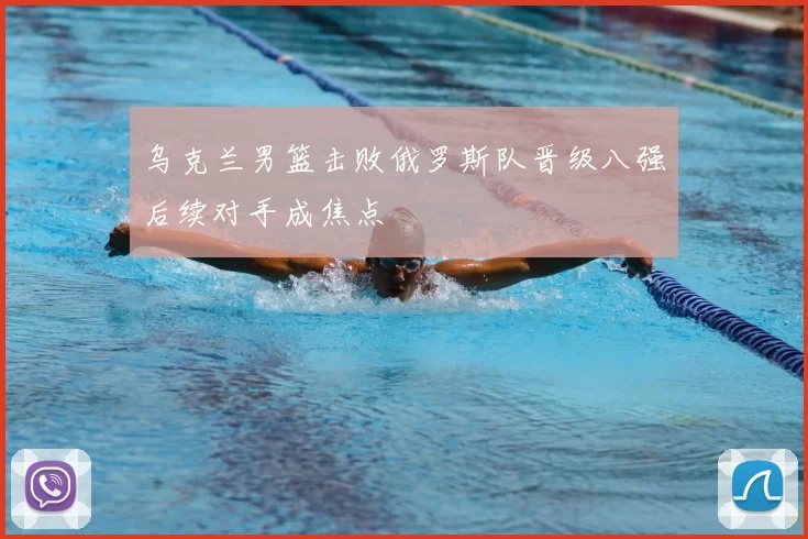 乌克兰男篮击败俄罗斯队晋级八强后续对手成焦点