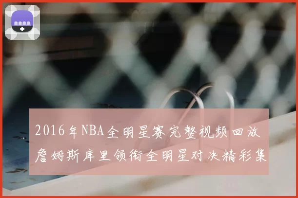 2016年NBA全明星赛完整视频回放 詹姆斯库里领衔全明星对决精彩集锦