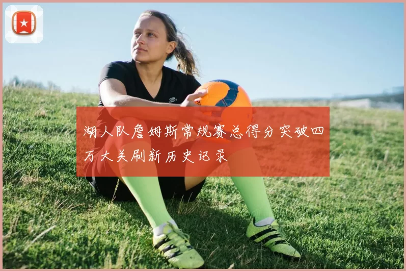 湖人队詹姆斯常规赛总得分突破四万大关刷新历史记录