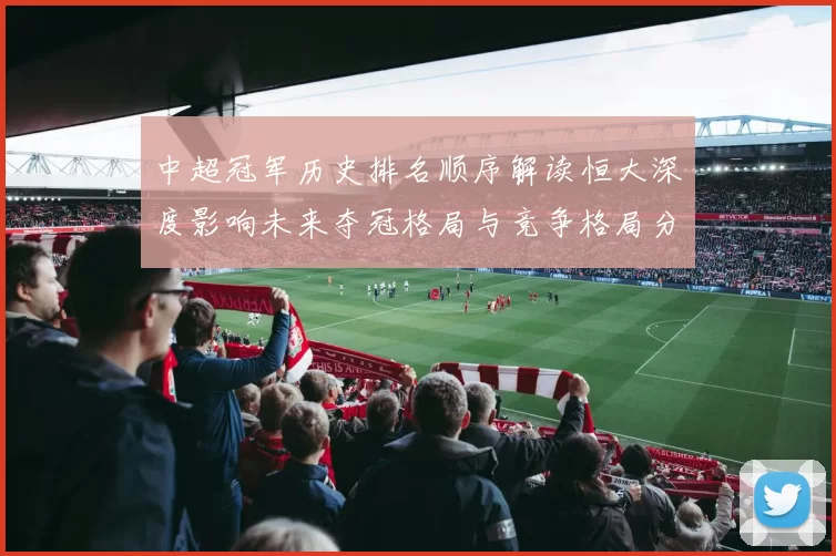 中超冠军历史排名顺序解读恒大深度影响未来夺冠格局与竞争格局分析