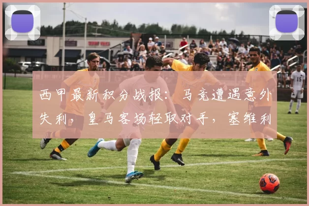 西甲最新积分战报：马竞遭遇意外失利，皇马客场轻取对手，塞维利亚补时绝平_比赛_赫罗纳_西班牙人