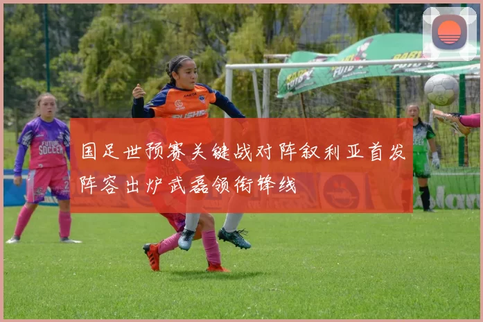 国足世预赛关键战对阵叙利亚首发阵容出炉武磊领衔锋线