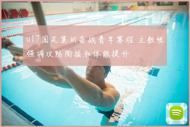 u17国足集训备战青年赛程 主教练强调攻防衔接和体能提升