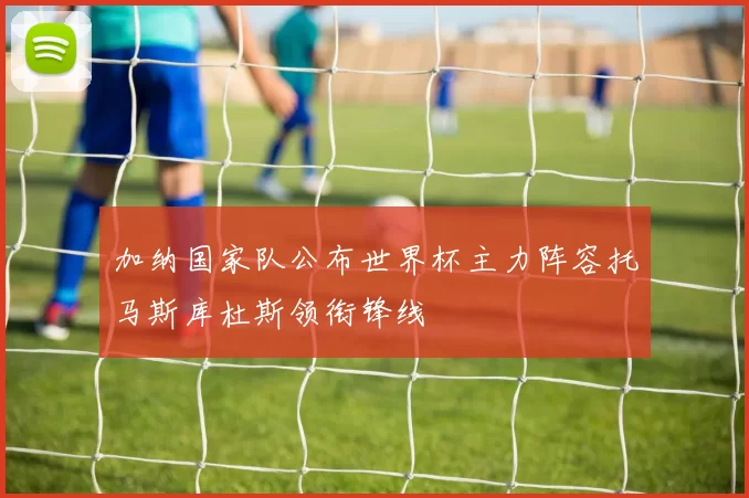 加纳国家队公布世界杯主力阵容托马斯库杜斯领衔锋线