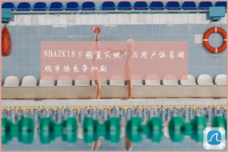 NBA2K18下载量突破千万用户体育游戏市场竞争加剧