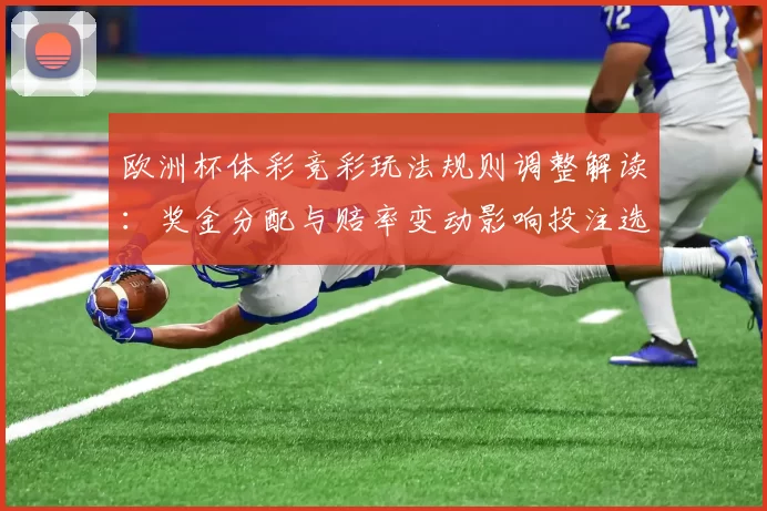 欧洲杯体彩竞彩玩法规则调整解读:奖金分配与赔率变动影响投注选择