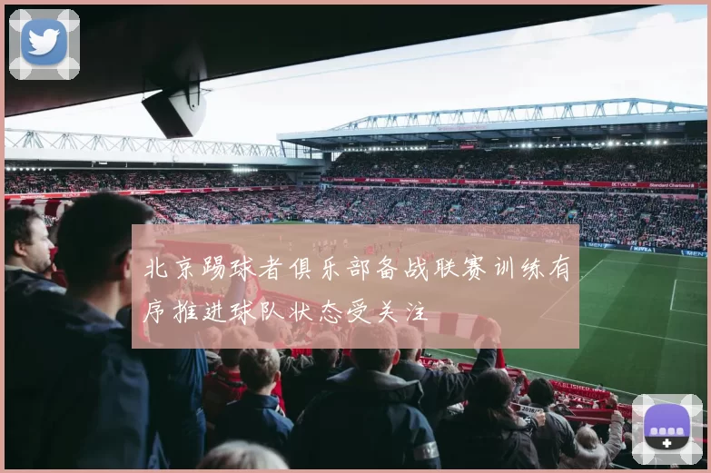 北京踢球者俱乐部备战联赛训练有序推进球队状态受关注