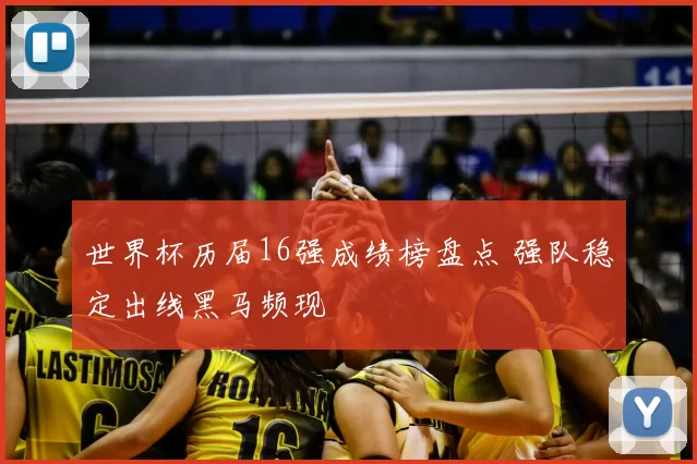 世界杯历届16强成绩榜盘点 强队稳定出线黑马频现