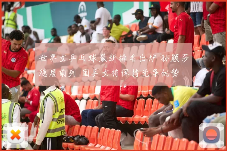 世界女乒乓球最新排名出炉 孙颖莎稳居前列 国乒女将保持竞争优势