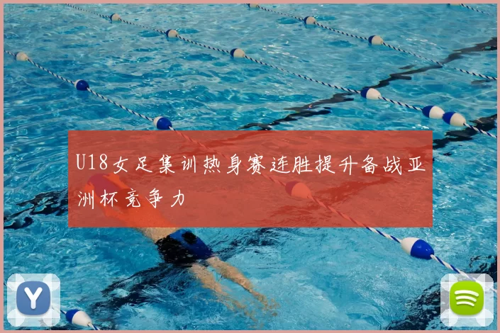 U18女足集训热身赛连胜提升备战亚洲杯竞争力