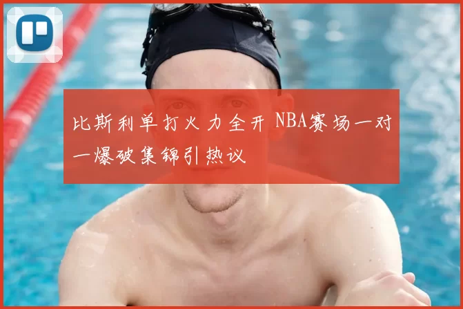比斯利单打火力全开 NBA赛场一对一爆破集锦引热议
