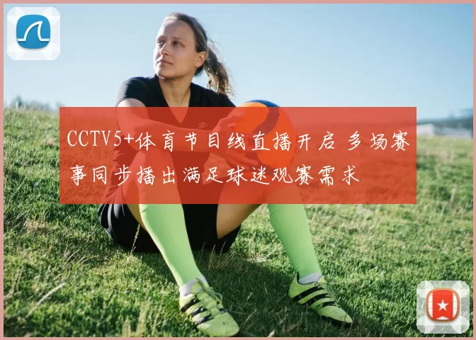 CCTV5+体育节目线直播开启 多场赛事同步播出满足球迷观赛需求