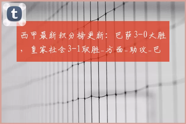 西甲最新积分榜更新：巴萨3-0大胜，皇家社会3-1取胜_方面_助攻_巴塞罗那