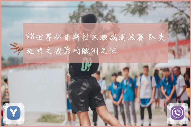 98世界杯南斯拉夫激战淘汰赛 队史经典之战影响欧洲足坛