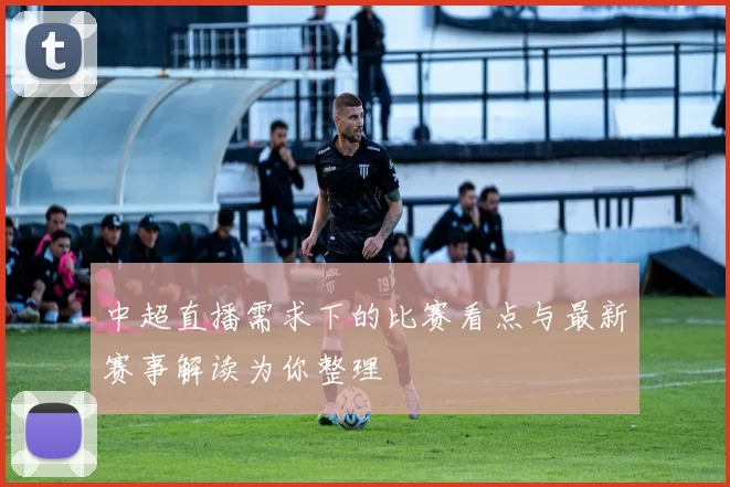 中超直播需求下的比赛看点与最新赛事解读为你整理