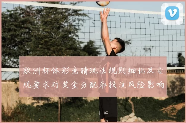 欧洲杯体彩竞猜玩法规则细化及合规要求对奖金分配和投注风险影响