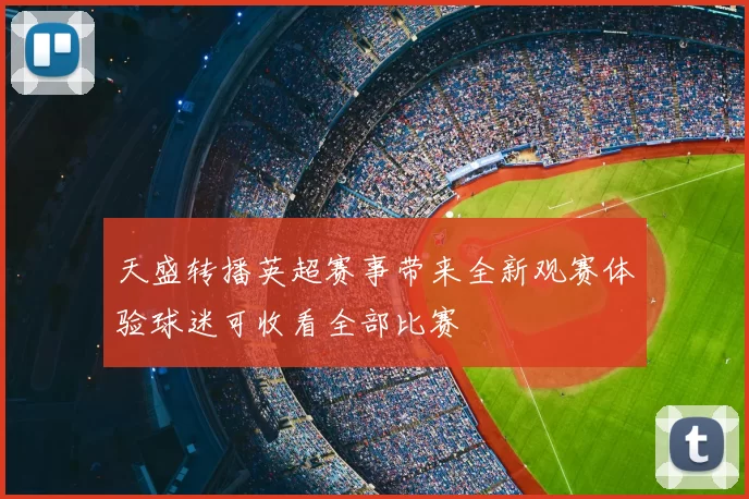 天盛转播英超赛事带来全新观赛体验球迷可收看全部比赛