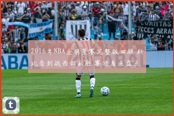 2016年NBA全明星赛完整版回顾 科比告别战西部获胜 赛场看点盘点