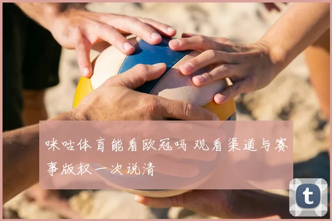 咪咕体育能看欧冠吗 观看渠道与赛事版权一次说清