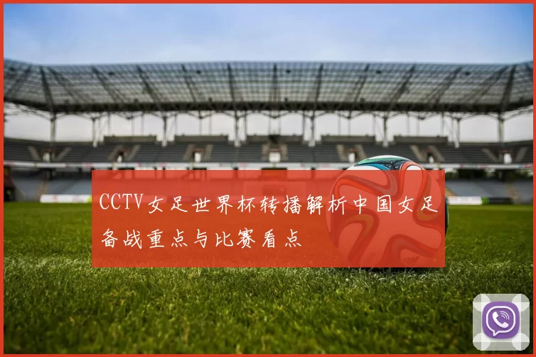 CCTV女足世界杯转播解析中国女足备战重点与比赛看点