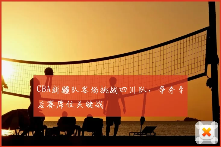 CBA新疆队客场挑战四川队，争夺季后赛席位关键战