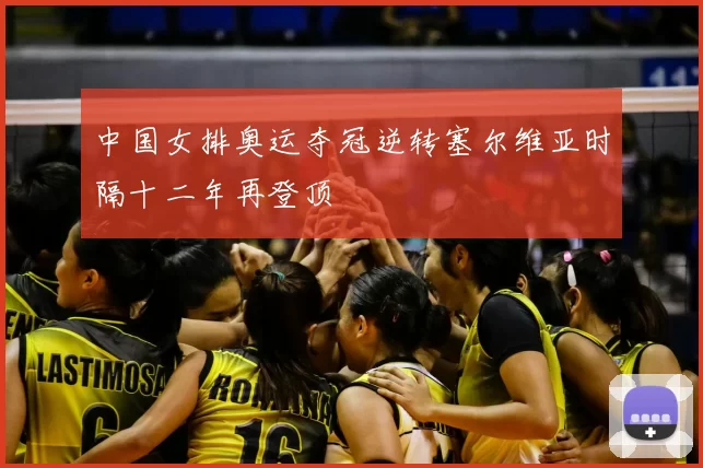中国女排奥运夺冠逆转塞尔维亚时隔十二年再登顶