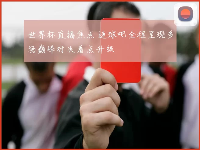 世界杯直播焦点 速球吧全程呈现多场巅峰对决看点升级