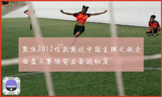 聚焦2012伦敦奥运中国金牌之旅全面盘点赛场背后备战秘笈